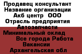 Продавец-консультант › Название организации ­ Акб-центр, ООО › Отрасль предприятия ­ Автозапчасти › Минимальный оклад ­ 25 000 - Все города Работа » Вакансии   . Архангельская обл.,Северодвинск г.